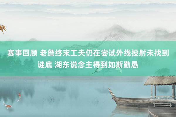 赛事回顾 老詹终末工夫仍在尝试外线投射未找到谜底 湖东说念主得到如斯勤恳