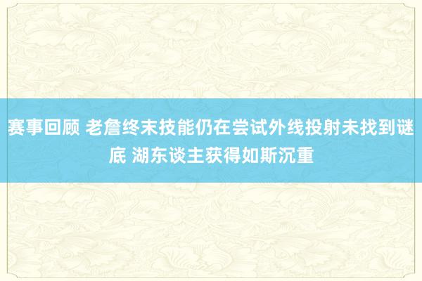 赛事回顾 老詹终末技能仍在尝试外线投射未找到谜底 湖东谈主获得如斯沉重