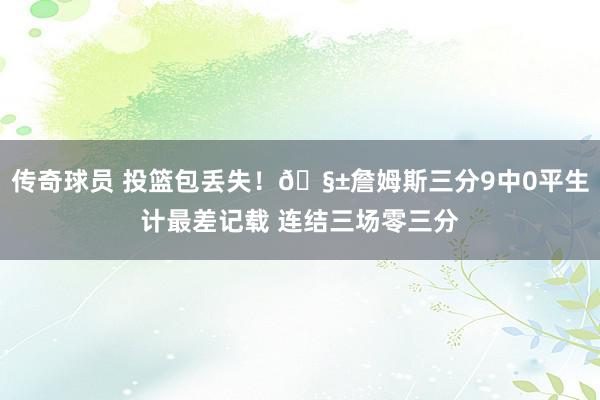 传奇球员 投篮包丢失！🧱詹姆斯三分9中0平生计最差记载 连结三场零三分