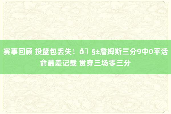 赛事回顾 投篮包丢失！🧱詹姆斯三分9中0平活命最差记载 贯穿三场零三分