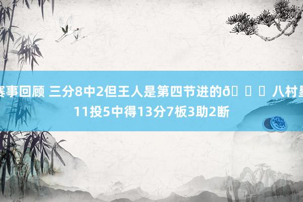 赛事回顾 三分8中2但王人是第四节进的😈八村塁11投5中得13分7板3助2断