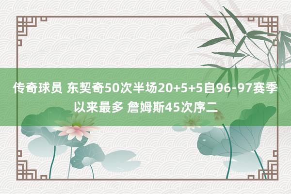 传奇球员 东契奇50次半场20+5+5自96-97赛季以来最多 詹姆斯45次序二