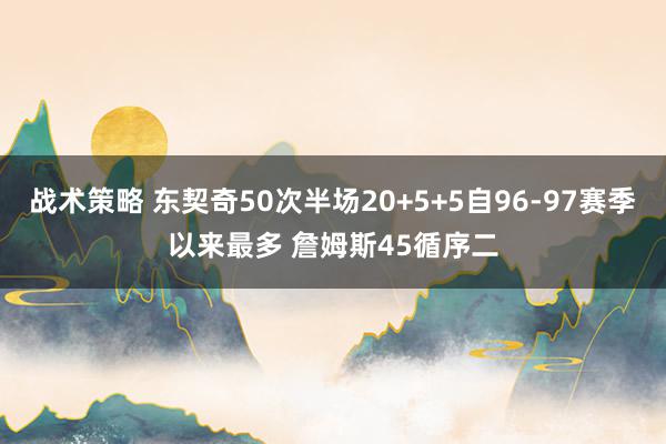 战术策略 东契奇50次半场20+5+5自96-97赛季以来最多 詹姆斯45循序二