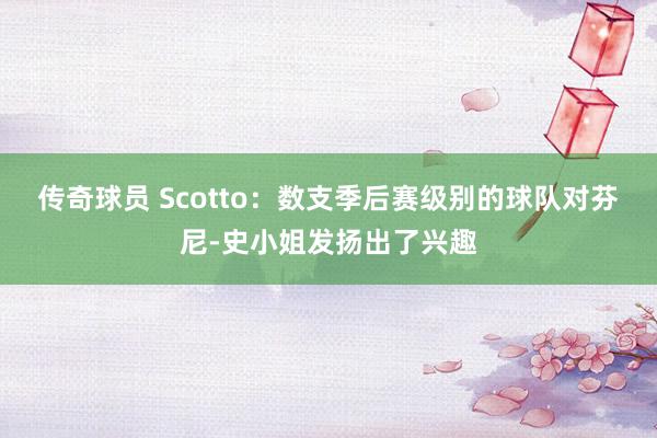 传奇球员 Scotto：数支季后赛级别的球队对芬尼-史小姐发扬出了兴趣