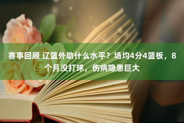 赛事回顾 辽篮外助什么水平？场均4分4篮板，8个月没打球，伤病隐患巨大