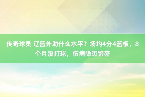 传奇球员 辽篮外助什么水平？场均4分4篮板，8个月没打球，伤病隐患繁密