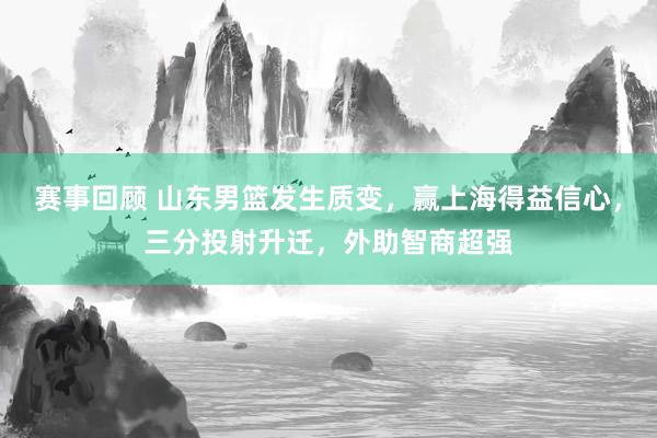 赛事回顾 山东男篮发生质变，赢上海得益信心，三分投射升迁，外助智商超强