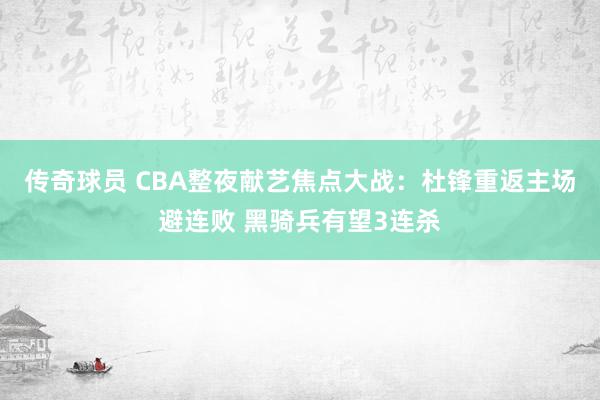 传奇球员 CBA整夜献艺焦点大战：杜锋重返主场避连败 黑骑兵有望3连杀