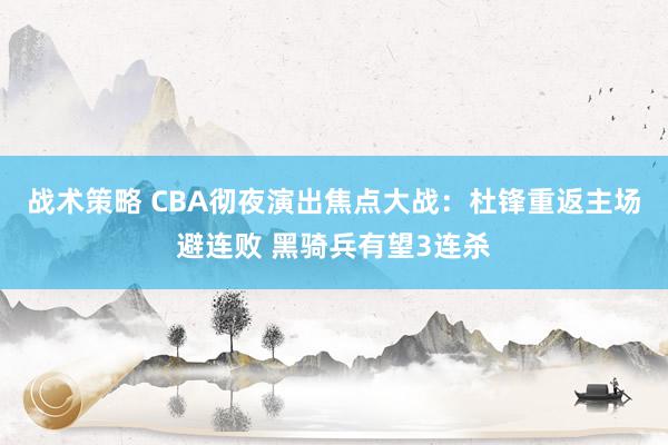 战术策略 CBA彻夜演出焦点大战：杜锋重返主场避连败 黑骑兵有望3连杀