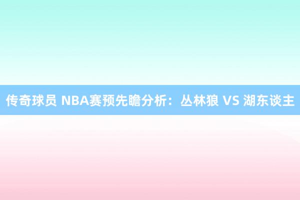 传奇球员 NBA赛预先瞻分析：丛林狼 VS 湖东谈主