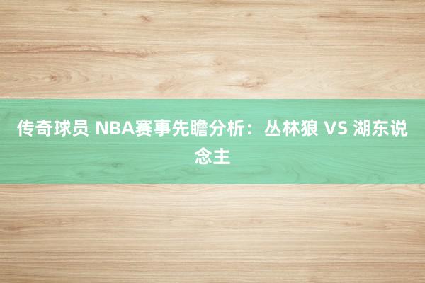 传奇球员 NBA赛事先瞻分析：丛林狼 VS 湖东说念主