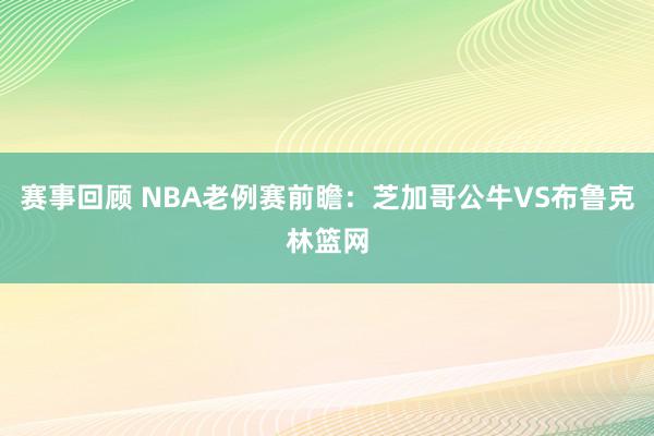 赛事回顾 NBA老例赛前瞻：芝加哥公牛VS布鲁克林篮网