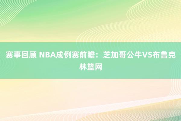 赛事回顾 NBA成例赛前瞻：芝加哥公牛VS布鲁克林篮网