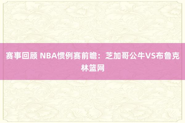 赛事回顾 NBA惯例赛前瞻：芝加哥公牛VS布鲁克林篮网