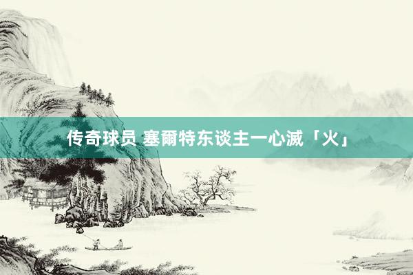 传奇球员 塞爾特东谈主一心滅「火」