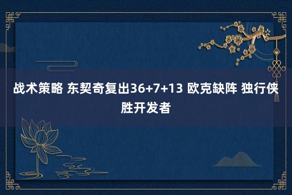 战术策略 东契奇复出36+7+13 欧克缺阵 独行侠胜开发者