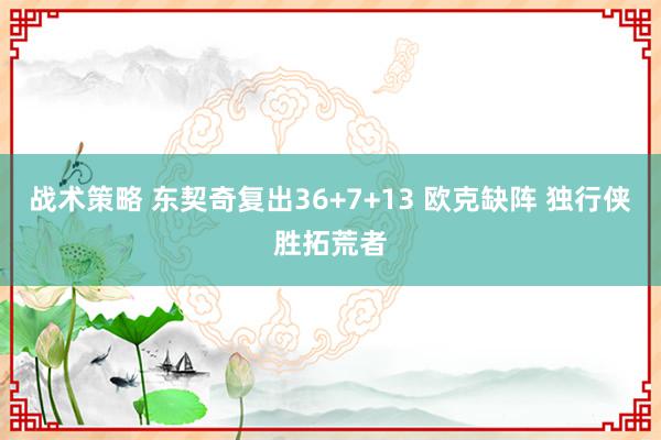 战术策略 东契奇复出36+7+13 欧克缺阵 独行侠胜拓荒者