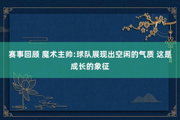 赛事回顾 魔术主帅:球队展现出空闲的气质 这是成长的象征