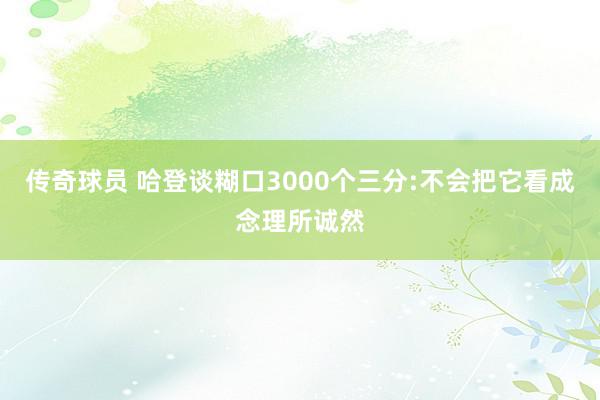 传奇球员 哈登谈糊口3000个三分:不会把它看成念理所诚然