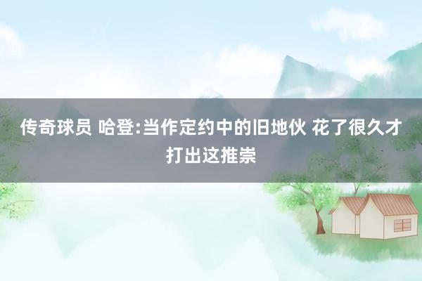 传奇球员 哈登:当作定约中的旧地伙 花了很久才打出这推崇