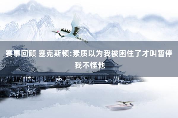 赛事回顾 塞克斯顿:素质以为我被困住了才叫暂停 我不怪他