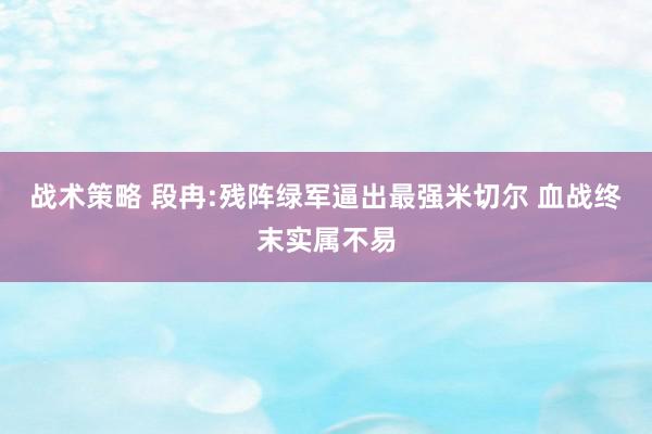 战术策略 段冉:残阵绿军逼出最强米切尔 血战终末实属不易