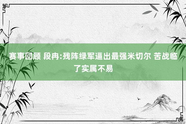 赛事回顾 段冉:残阵绿军逼出最强米切尔 苦战临了实属不易