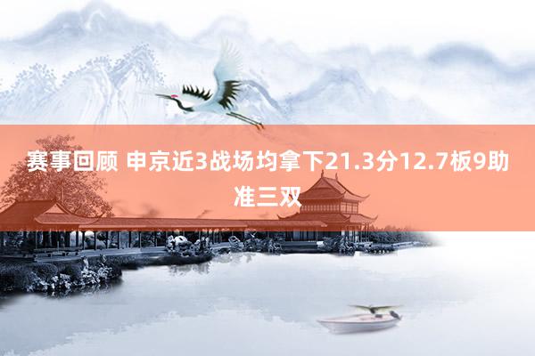 赛事回顾 申京近3战场均拿下21.3分12.7板9助准三双