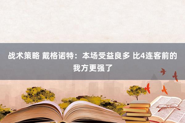 战术策略 戴格诺特：本场受益良多 比4连客前的我方更强了