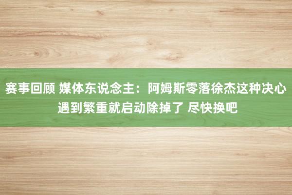 赛事回顾 媒体东说念主：阿姆斯零落徐杰这种决心 遇到繁重就启动除掉了 尽快换吧