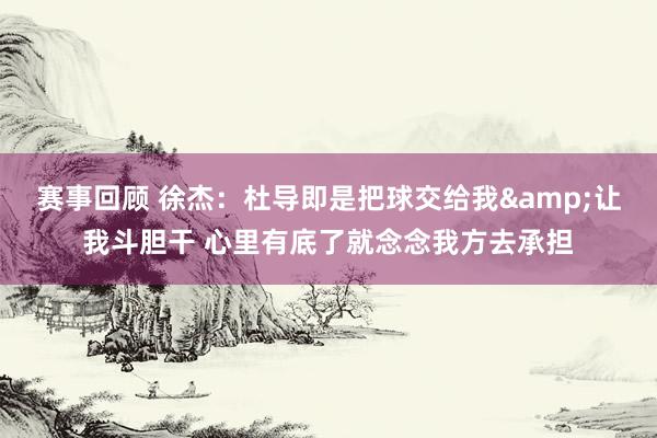 赛事回顾 徐杰：杜导即是把球交给我&让我斗胆干 心里有底了就念念我方去承担