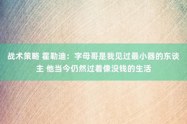 战术策略 霍勒迪：字母哥是我见过最小器的东谈主 他当今仍然过着像没钱的生活