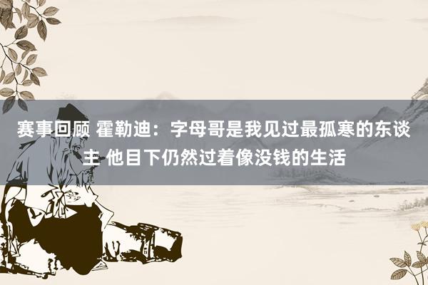 赛事回顾 霍勒迪：字母哥是我见过最孤寒的东谈主 他目下仍然过着像没钱的生活