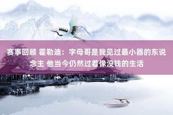 赛事回顾 霍勒迪：字母哥是我见过最小器的东说念主 他当今仍然过着像没钱的生活