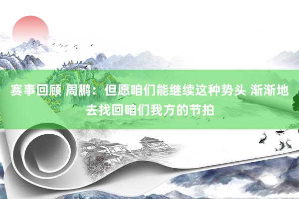 赛事回顾 周鹏：但愿咱们能继续这种势头 渐渐地去找回咱们我方的节拍