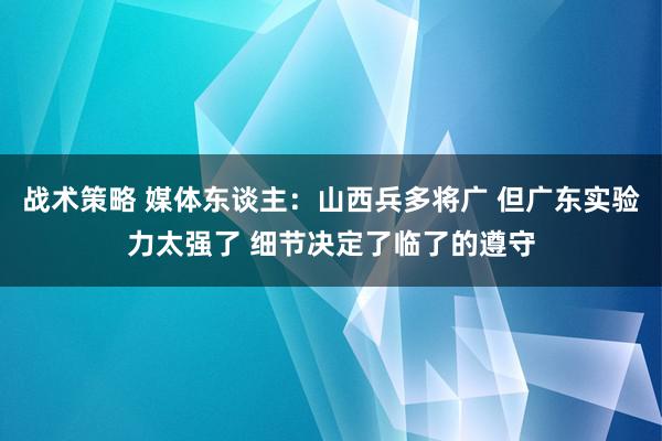 战术策略 媒体东谈主：山西兵多将广 但广东实验力太强了 细节决定了临了的遵守