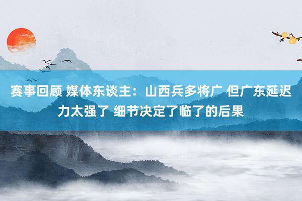 赛事回顾 媒体东谈主：山西兵多将广 但广东延迟力太强了 细节决定了临了的后果