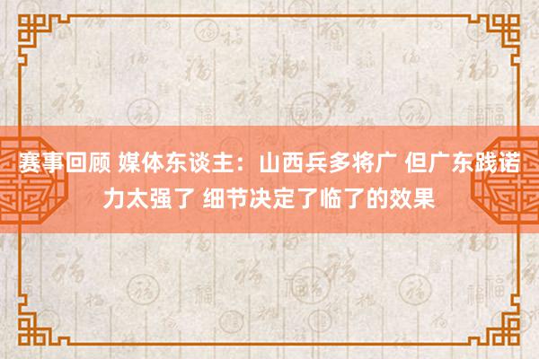 赛事回顾 媒体东谈主：山西兵多将广 但广东践诺力太强了 细节决定了临了的效果