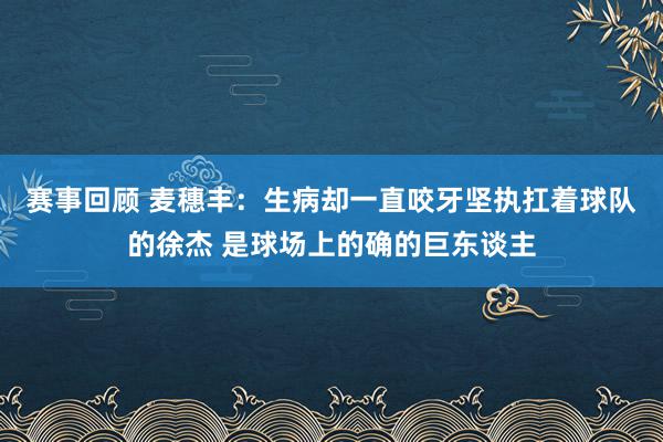 赛事回顾 麦穗丰：生病却一直咬牙坚执扛着球队的徐杰 是球场上的确的巨东谈主