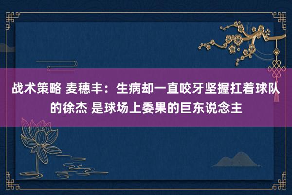 战术策略 麦穗丰：生病却一直咬牙坚握扛着球队的徐杰 是球场上委果的巨东说念主