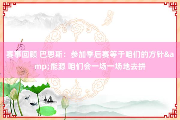 赛事回顾 巴恩斯：参加季后赛等于咱们的方针&能源 咱们会一场一场地去拼