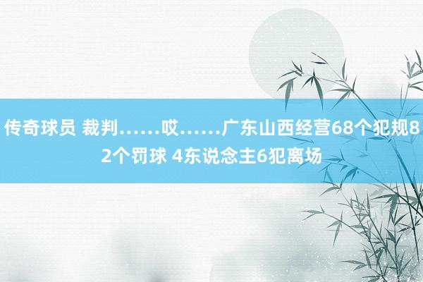 传奇球员 裁判……哎……广东山西经营68个犯规82个罚球 4东说念主6犯离场