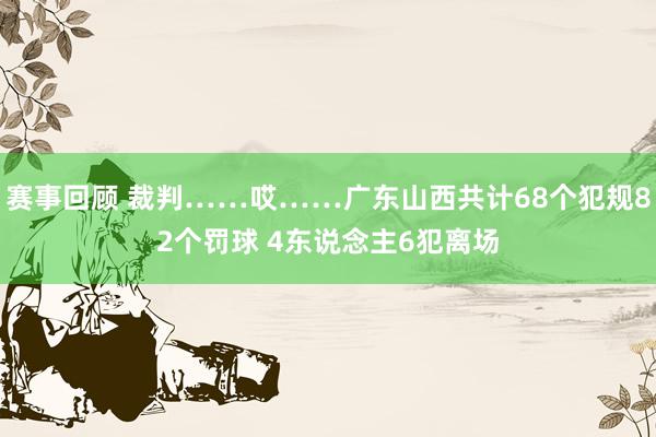 赛事回顾 裁判……哎……广东山西共计68个犯规82个罚球 4东说念主6犯离场