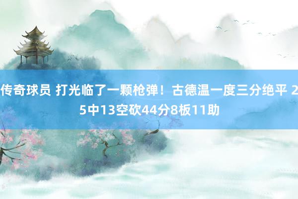 传奇球员 打光临了一颗枪弹！古德温一度三分绝平 25中13空砍44分8板11助