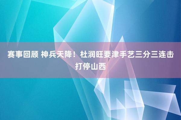 赛事回顾 神兵天降！杜润旺要津手艺三分三连击打停山西