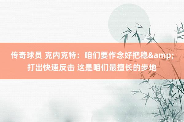 传奇球员 克内克特：咱们要作念好把稳&打出快速反击 这是咱们最擅长的步地