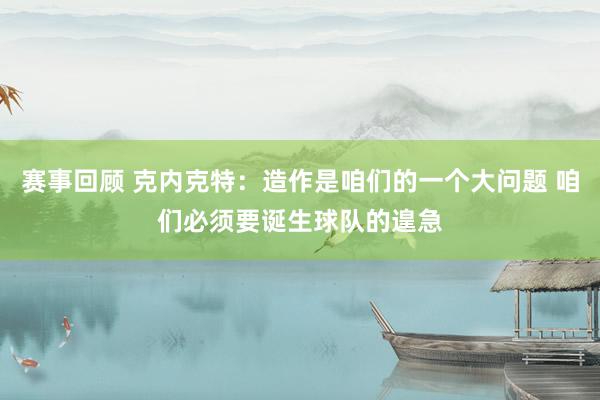 赛事回顾 克内克特：造作是咱们的一个大问题 咱们必须要诞生球队的遑急