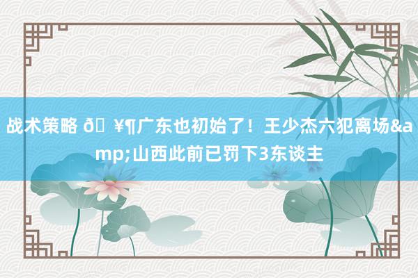 战术策略 🥶广东也初始了！王少杰六犯离场&山西此前已罚下3东谈主