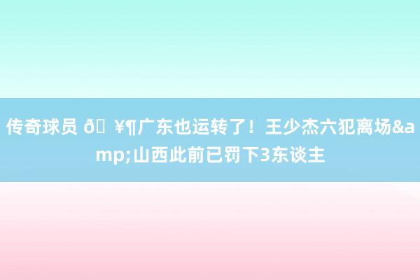 传奇球员 🥶广东也运转了！王少杰六犯离场&山西此前已罚下3东谈主