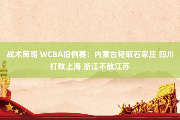 战术策略 WCBA旧例赛：内蒙古轻取石家庄 四川打败上海 浙江不敌江苏